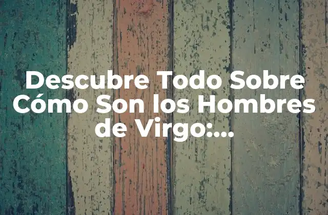 Descubre Todo sobre Cómo Son los Hombres de Virgo: Características y Comportamientos
