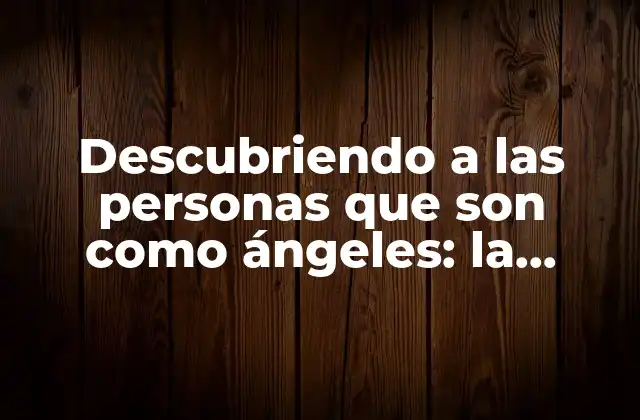 Descubriendo a las Personas que Son como Ángeles: la Bondad en Acción
