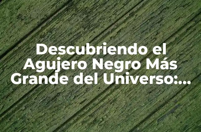 Descubriendo el Agujero Negro Más Grande Del Universo: un Misterio Cósmico