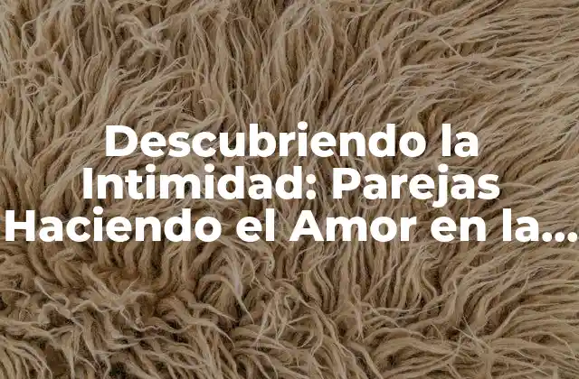 Descubriendo la Intimidad: Parejas Haciendo el Amor en la Cama