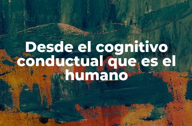 Desde el Cognitivo Conductual que es el Humano