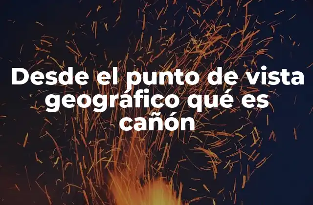 Desde el Punto de Vista Geográfico Qué es Cañón