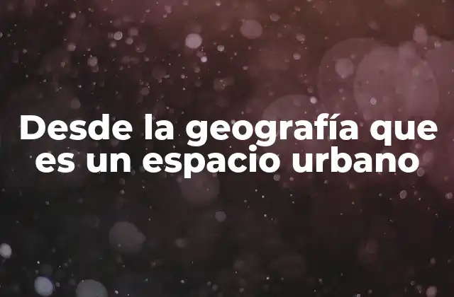 Desde la Geografía que es un Espacio Urbano