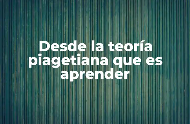 Desde la Teoría Piagetiana que es Aprender
