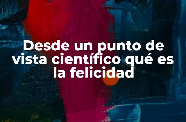 Desde un Punto de Vista Científico Qué es la Felicidad