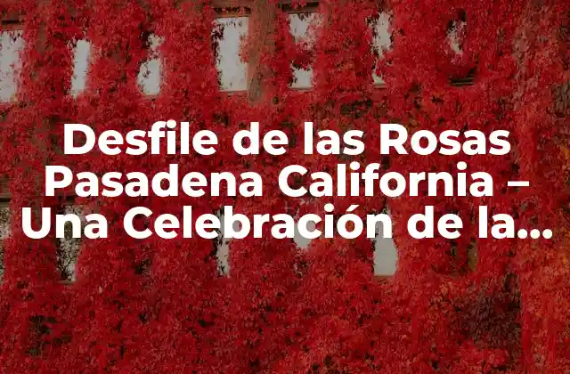 Desfile de las Rosas Pasadena California – una Celebración de la Belleza y la Tradición