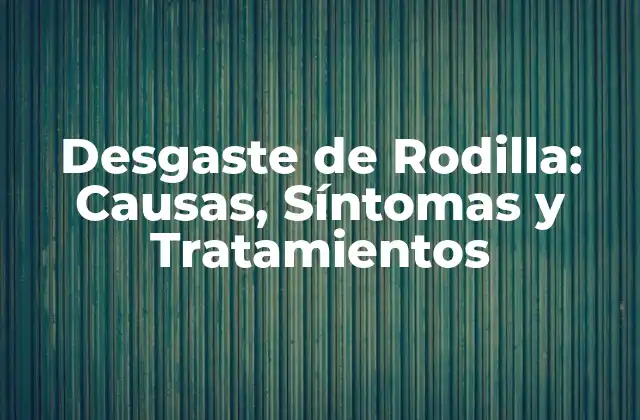 Desgaste de Rodilla: Causas, Síntomas y Tratamientos