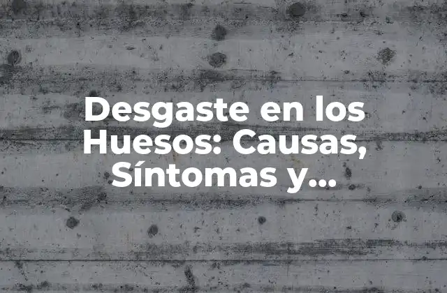 Desgaste en los Huesos: Causas, Síntomas y Tratamiento