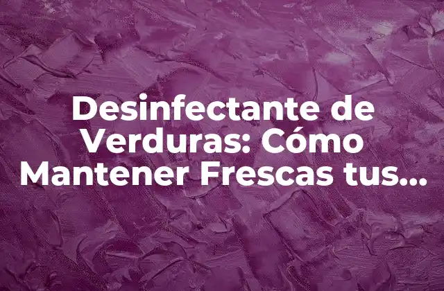Desinfectante de Verduras: Cómo Mantener Frescas Tus Verduras de Manera Segura