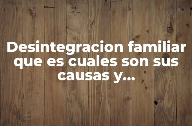Desintegracion Familiar que es Cuales Son Sus Causas y Consecuencias