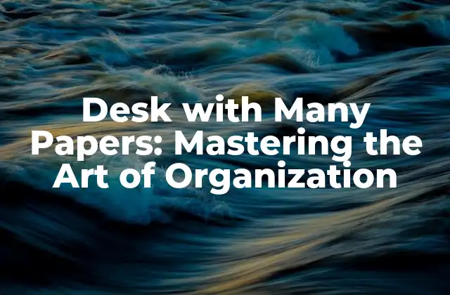 Desk With Many Papers: Mastering The Art Of Organization