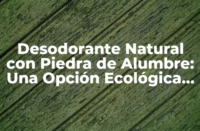 Desodorante Natural con Piedra de Alumbre: una Opción Ecológica y Saludable