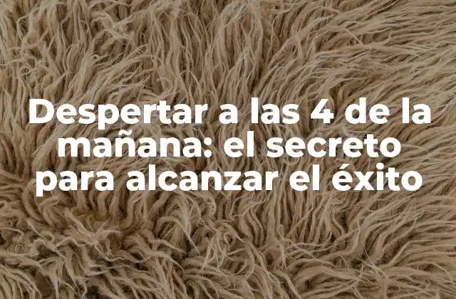 Despertar a las 4 de la Mañana: el Secreto para Alcanzar el Éxito