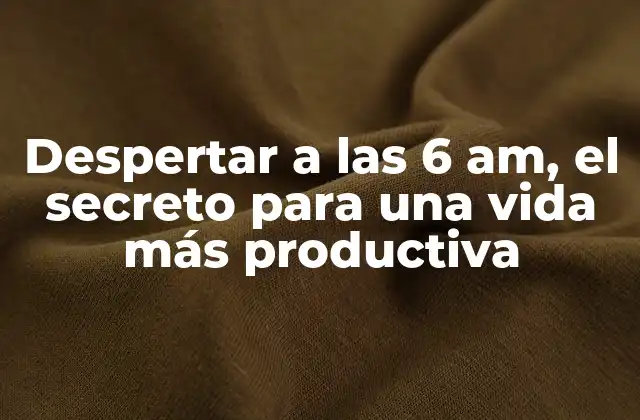 Despertar a las 6 Am, el Secreto para una Vida Más Productiva