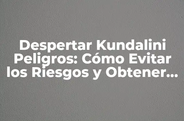 Despertar Kundalini Peligros: Cómo Evitar los Riesgos y Obtener los Beneficios