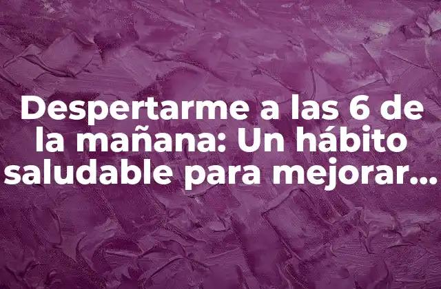 Despertarme a las 6 de la Mañana: un Hábito Saludable para Mejorar Tu Día