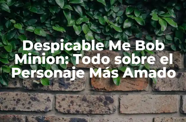 Despicable Me Bob Minion: Todo sobre el Personaje Más Amado