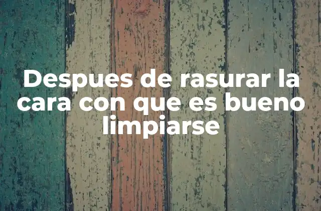 Despues de Rasurar la Cara con que es Bueno Limpiarse