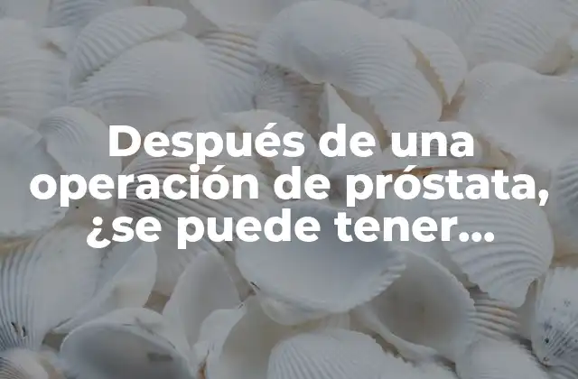 Después de una Operación de Próstata, ¿se Puede Tener Relaciones Sexuales?