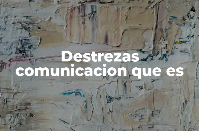 Destrezas Comunicacion que es 2 La importancia de la comunicación en la vida moderna