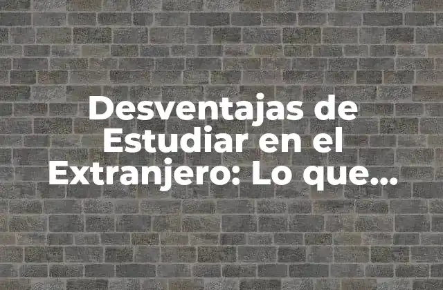Desventajas de Estudiar en el Extranjero: Lo que Debes Saber Antes de Tomar una Decisión