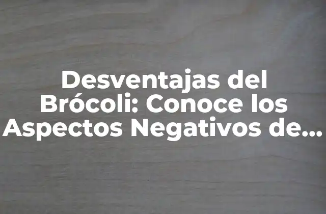 Desventajas Del Brócoli: Conoce los Aspectos Negativos de Este Vegetal