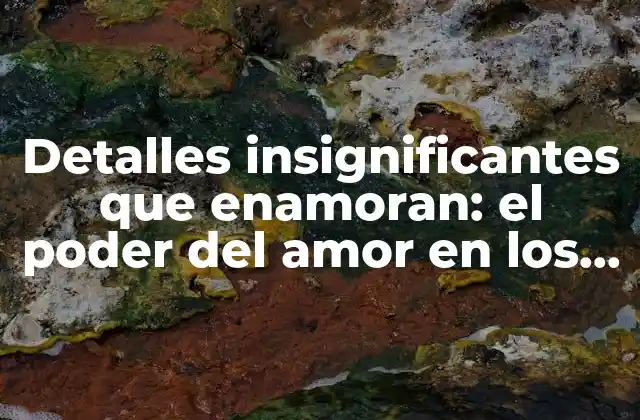 Detalles Insignificantes que Enamoran: el Poder Del Amor en los Pequeños Gestos