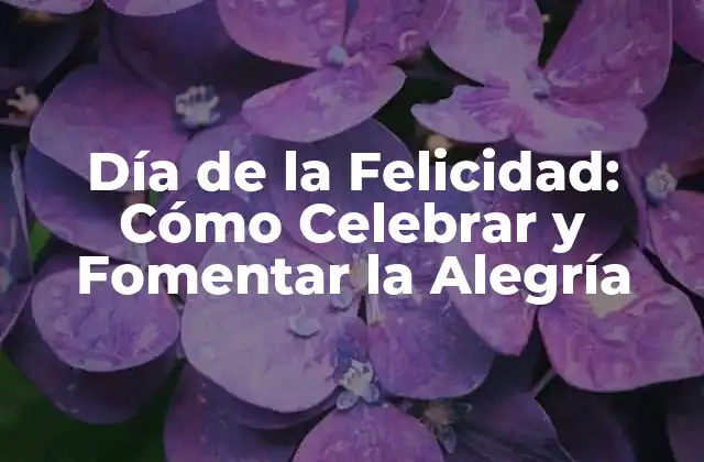 Día de la Felicidad: Cómo Celebrar y Fomentar la Alegría