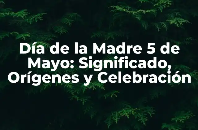 Día de la Madre 5 de Mayo: Significado, Orígenes y Celebración 2 Orígenes del Día de la Madre
