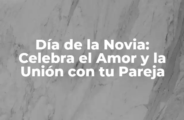 Día de la Novia: Celebra el Amor y la Unión con Tu Pareja