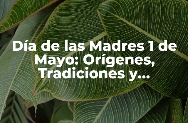 Día de las Madres 1 de Mayo: Orígenes, Tradiciones y Celebraciones
