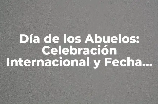 Día de los Abuelos: Celebración Internacional y Fecha de Conmemoración