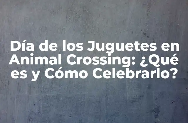 Día de los Juguetes en Animal Crossing: ¿qué es y Cómo Celebrarlo?