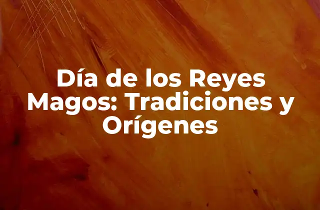 Día de los Reyes Magos: Tradiciones y Orígenes