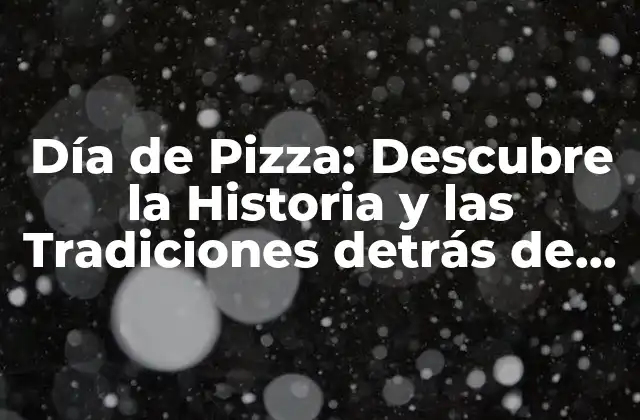 Día de Pizza: Descubre la Historia y las Tradiciones Detrás de Esta Fiesta Deliciososa