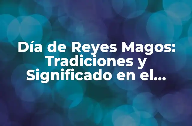 Día de Reyes Magos: Tradiciones y Significado en el Mundo