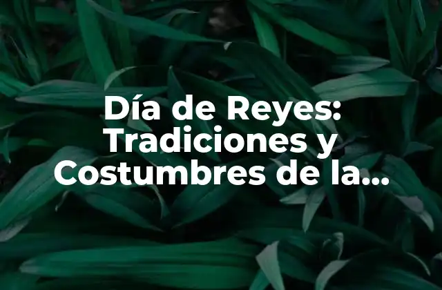 Día de Reyes: Tradiciones y Costumbres de la Fiesta de los Tres Reyes Magos