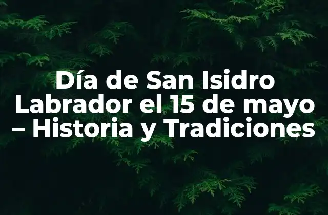 Día de San Isidro Labrador el 15 de Mayo – Historia y Tradiciones