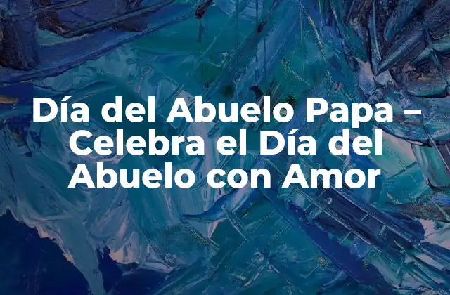 Día Del Abuelo Papa – Celebra el Día Del Abuelo con Amor