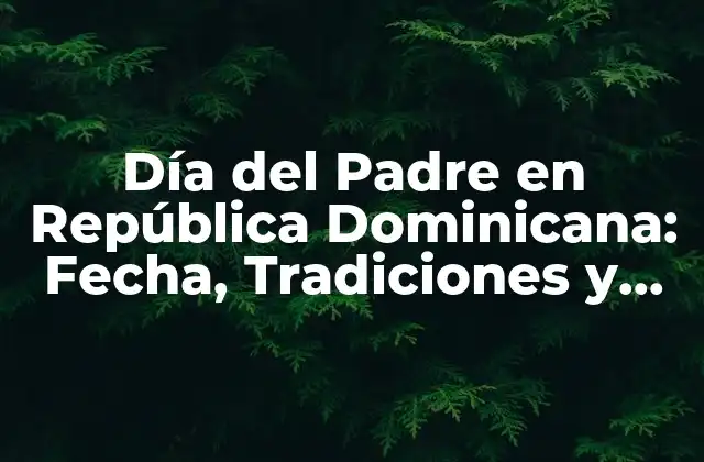 Día Del Padre en República Dominicana: Fecha, Tradiciones y Regalos