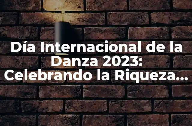 Día Internacional de la Danza 2023: Celebrando la Riqueza Cultural