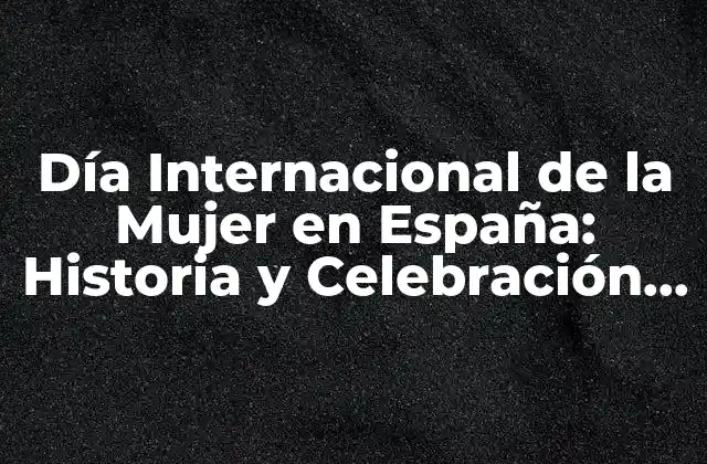Día Internacional de la Mujer en España: Historia y Celebración Del 8 de Marzo