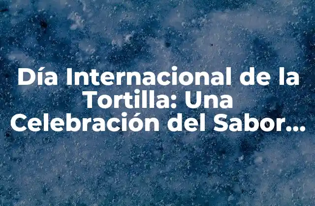 Día Internacional de la Tortilla: una Celebración Del Sabor y la Cultura