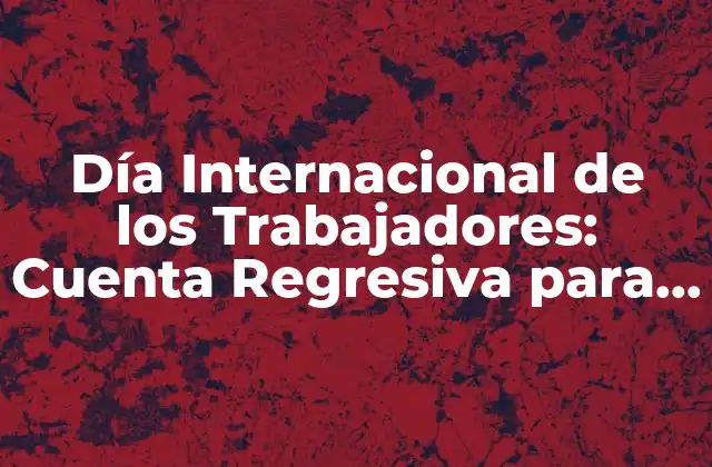 Día Internacional de los Trabajadores: Cuenta Regresiva para Celebrar el 1 de Mayo