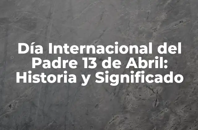 Día Internacional Del Padre 13 de Abril: Historia y Significado