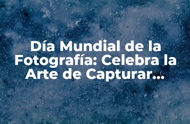 Día Mundial de la Fotografía: Celebra la Arte de Capturar Momentos