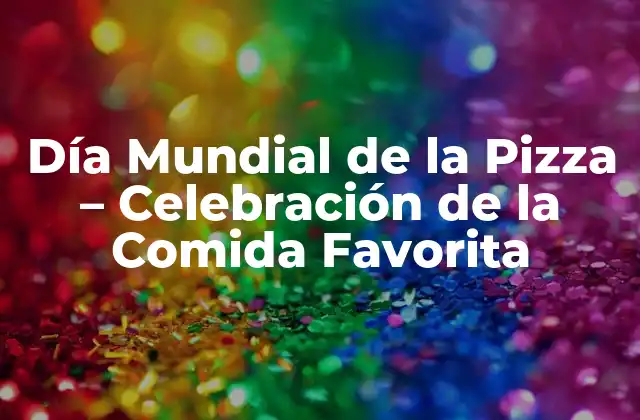Día Mundial de la Pizza – Celebración de la Comida Favorita