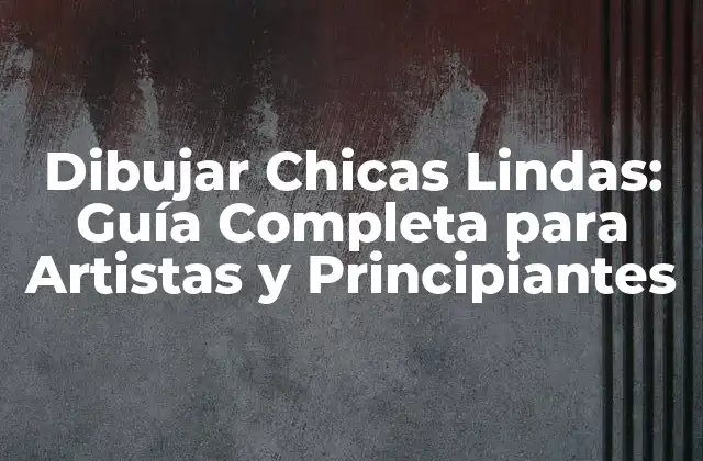 Dibujar Chicas Lindas: Guía Completa para Artistas y Principiantes