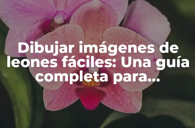 Dibujar Imágenes de Leones Fáciles: una Guía Completa para Principiantes