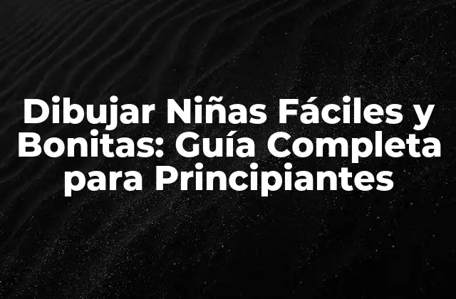 Dibujar Niñas Fáciles y Bonitas: Guía Completa para Principiantes